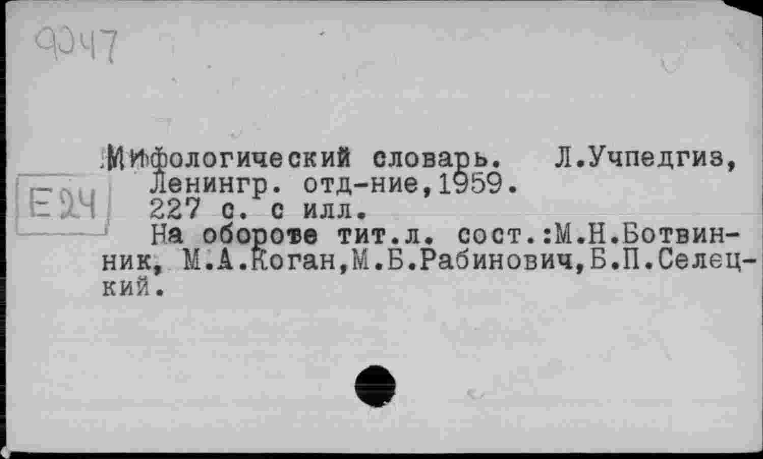 ﻿Мифологический словарь.	Л.Учпедгиз,
Ленингр. отд-ние,1959. 227 с. с илл.
На обороте тит.л. сост.:М.Н.Ботвинник, М.А.Коган,М.Б.Рабинович,Б.П.Селец кий.